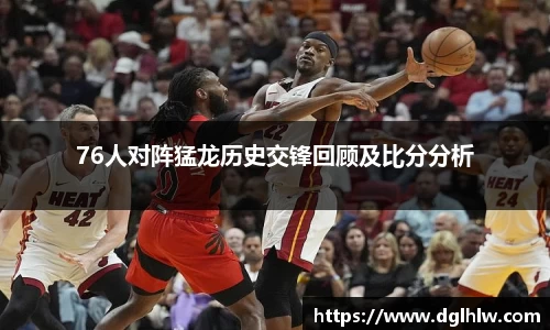 76人对阵猛龙历史交锋回顾及比分分析