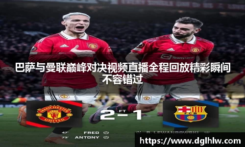 巴萨与曼联巅峰对决视频直播全程回放精彩瞬间不容错过