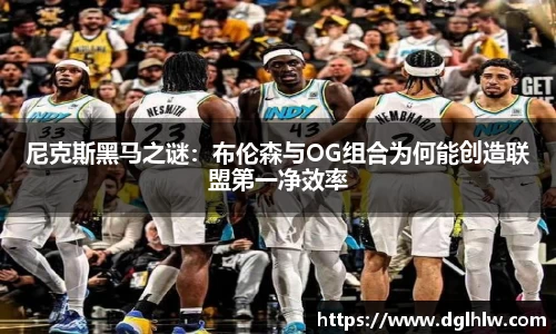 尼克斯黑马之谜：布伦森与OG组合为何能创造联盟第一净效率