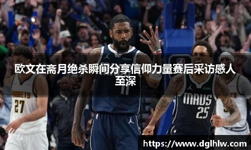 欧文在斋月绝杀瞬间分享信仰力量赛后采访感人至深