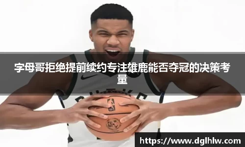 字母哥拒绝提前续约专注雄鹿能否夺冠的决策考量