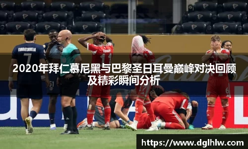 2020年拜仁慕尼黑与巴黎圣日耳曼巅峰对决回顾及精彩瞬间分析