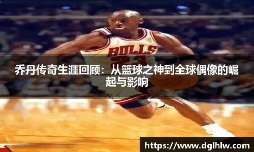 乔丹传奇生涯回顾：从篮球之神到全球偶像的崛起与影响