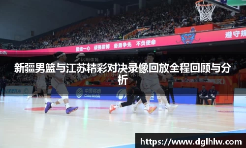 新疆男篮与江苏精彩对决录像回放全程回顾与分析