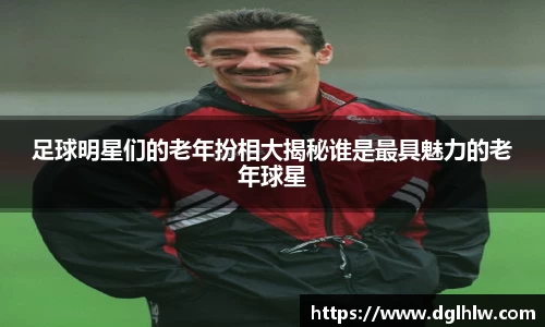 足球明星们的老年扮相大揭秘谁是最具魅力的老年球星
