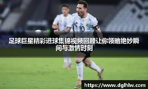 足球巨星精彩进球集锦视频回顾让你领略绝妙瞬间与激情时刻