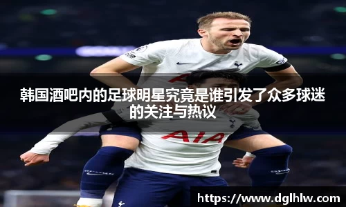 韩国酒吧内的足球明星究竟是谁引发了众多球迷的关注与热议