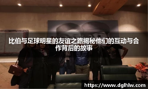 比伯与足球明星的友谊之路揭秘他们的互动与合作背后的故事