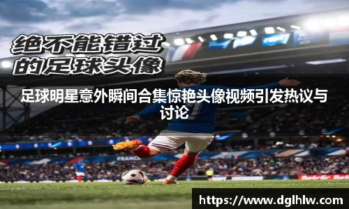 足球明星意外瞬间合集惊艳头像视频引发热议与讨论
