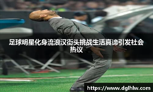 足球明星化身流浪汉街头挑战生活真谛引发社会热议