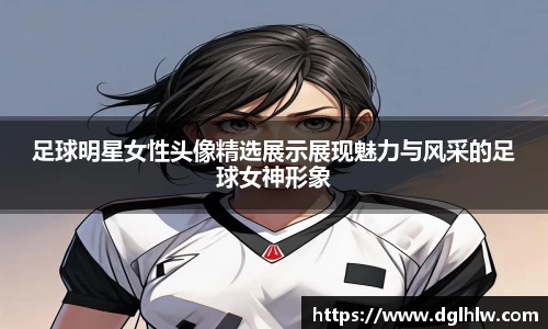 足球明星女性头像精选展示展现魅力与风采的足球女神形象
