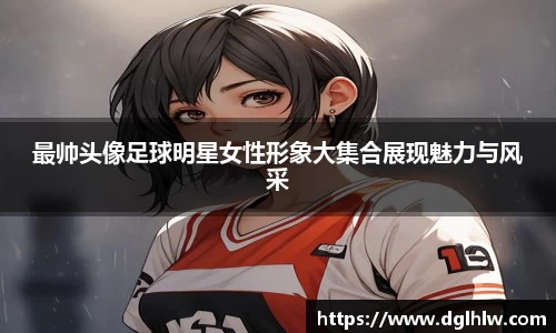 最帅头像足球明星女性形象大集合展现魅力与风采